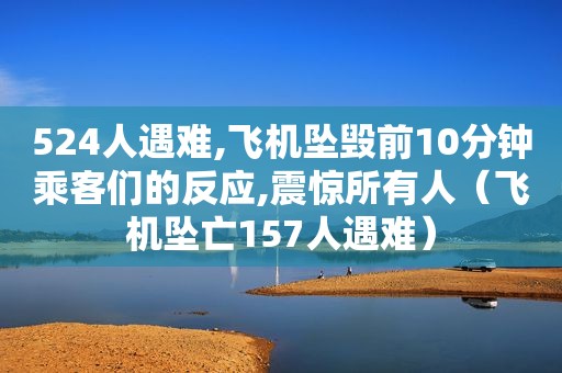 524人遇难,飞机坠毁前10分钟乘客们的反应,震惊所有人（飞机坠亡157人遇难）