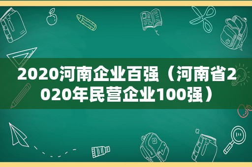 2020河南企业百强（河南省2020年民营企业100强）