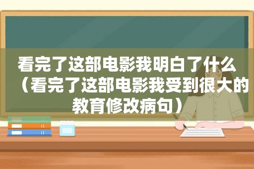 看完了这部电影我明白了什么（看完了这部电影我受到很大的教育修改病句）