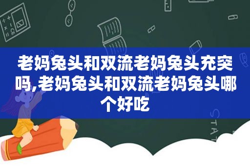 老妈兔头和双流老妈兔头充突吗,老妈兔头和双流老妈兔头哪个好吃