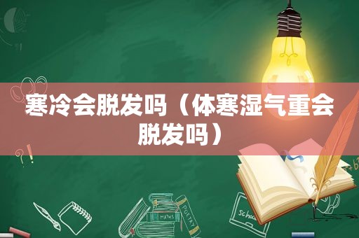 寒冷会脱发吗（体寒湿气重会脱发吗）