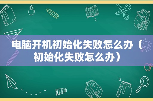 电脑开机初始化失败怎么办（初始化失败怎么办）