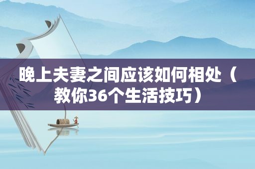 晚上夫妻之间应该如何相处（教你36个生活技巧）