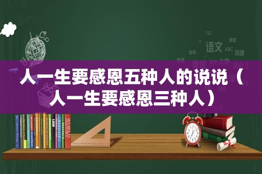 人一生要感恩五种人的说说（人一生要感恩三种人）