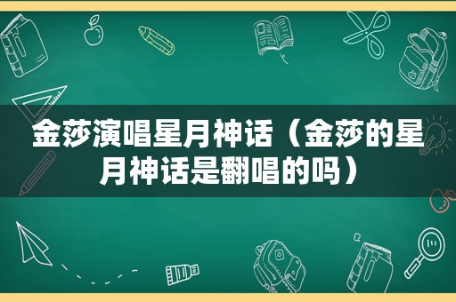 金莎演唱星月神话（金莎的星月神话是翻唱的吗）