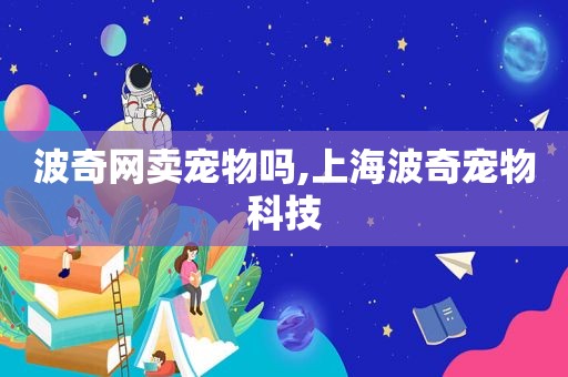 波奇网卖宠物吗,上海波奇宠物科技