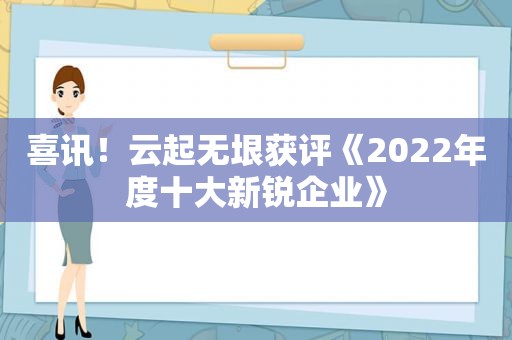 喜讯！云起无垠获评《2022年度十大新锐企业》