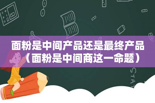 面粉是中间产品还是最终产品（面粉是中间商这一命题）