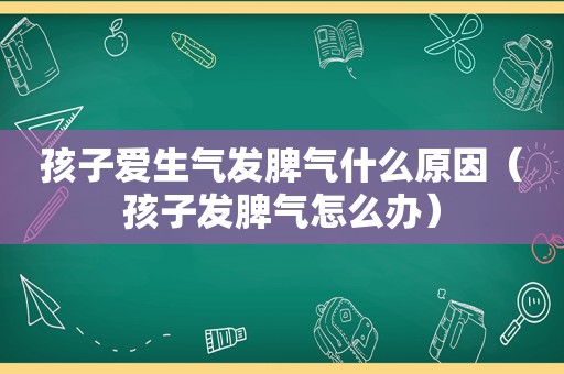 孩子爱生气发脾气什么原因（孩子发脾气怎么办）