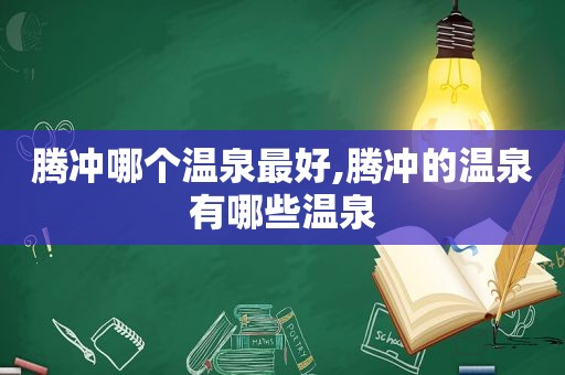 腾冲哪个温泉最好,腾冲的温泉有哪些温泉