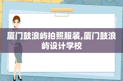 厦门鼓浪屿拍照服装,厦门鼓浪屿设计学校