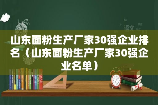 山东面粉生产厂家30强企业排名（山东面粉生产厂家30强企业名单）