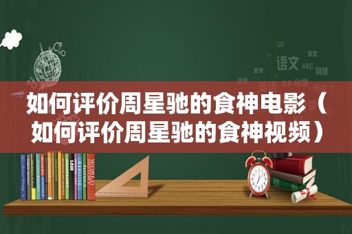 如何评价周星驰的食神电影（如何评价周星驰的食神视频）