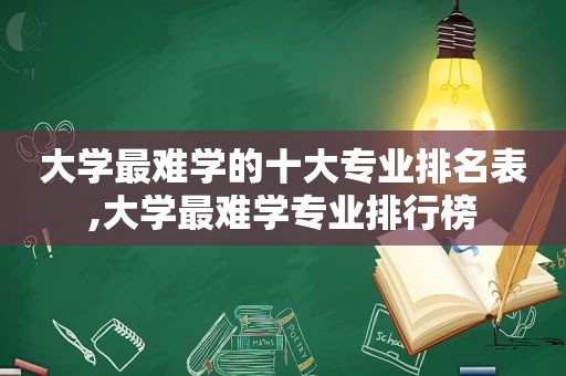 大学最难学的十大专业排名表,大学最难学专业排行榜