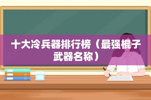 十大冷兵器排行榜（最强棍子武器名称）