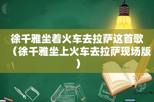 徐千雅坐着火车去 *** 这首歌（徐千雅坐上火车去 *** 现场版）