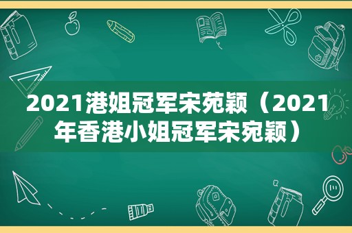 2021港姐冠军宋苑颖（2021年香港小姐冠军宋宛颖）