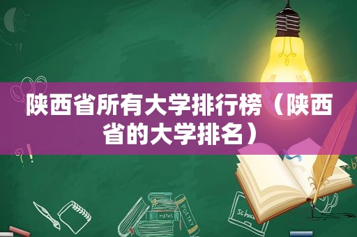 陕西省所有大学排行榜（陕西省的大学排名）