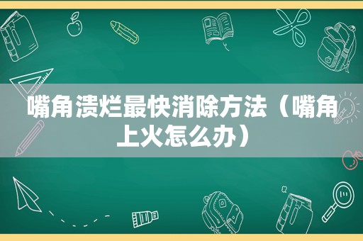 嘴角溃烂最快消除方法（嘴角上火怎么办）