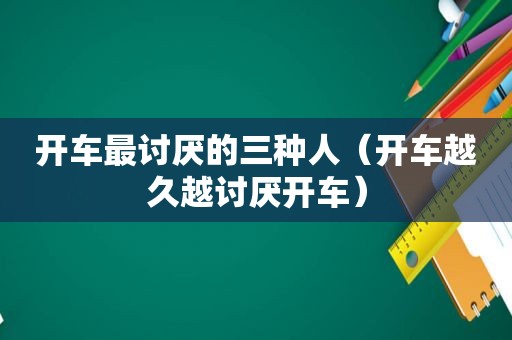 开车最讨厌的三种人（开车越久越讨厌开车）