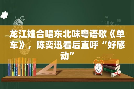 龙江娃合唱东北味粤语歌《单车》，陈奕迅看后直呼“好感动”