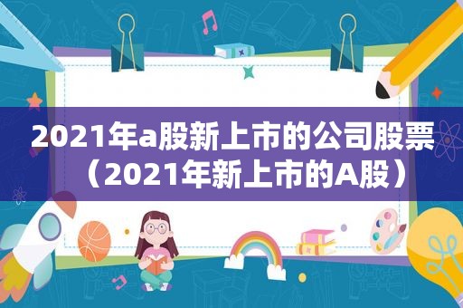 2021年a股新上市的公司股票（2021年新上市的A股）