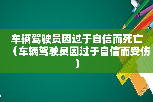 车辆驾驶员因过于自信而死亡（车辆驾驶员因过于自信而受伤）