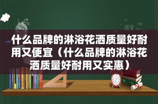 什么品牌的淋浴花洒质量好耐用又便宜（什么品牌的淋浴花洒质量好耐用又实惠）