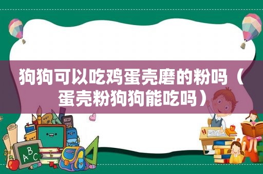 狗狗可以吃鸡蛋壳磨的粉吗（蛋壳粉狗狗能吃吗）