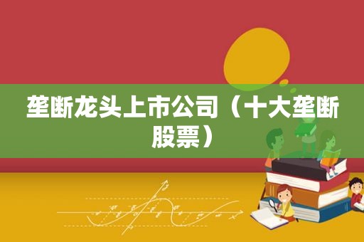 垄断龙头上市公司（十大垄断股票）