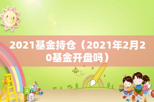 2021基金持仓（2021年2月20基金开盘吗）