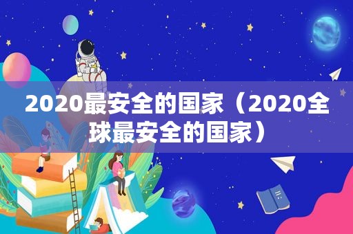 2020最安全的国家（2020全球最安全的国家）