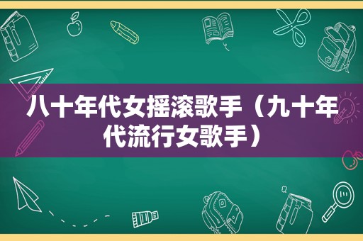 八十年代女摇滚歌手（九十年代流行女歌手）