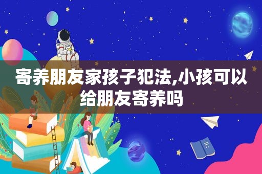 寄养朋友家孩子犯法,小孩可以给朋友寄养吗