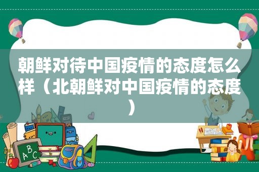 朝鲜对待中国疫情的态度怎么样（北朝鲜对中国疫情的态度）