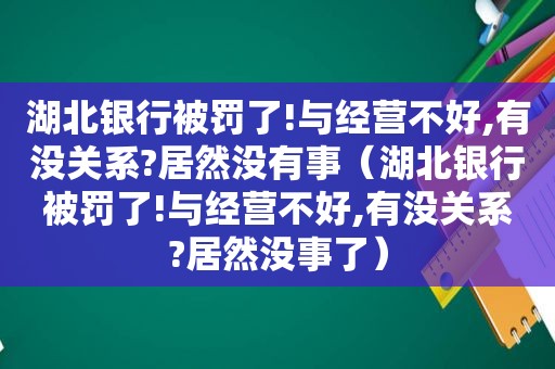 湖北银行被罚了!与经营不好,有没关系?居然没有事（湖北银行被罚了!与经营不好,有没关系?居然没事了）