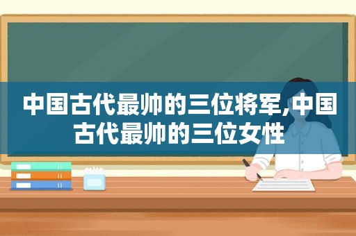 中国古代最帅的三位将军,中国古代最帅的三位女性