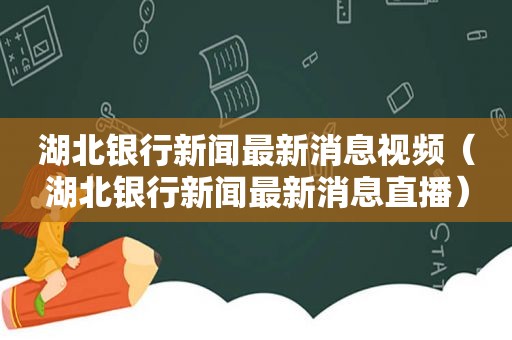 湖北银行新闻最新消息视频（湖北银行新闻最新消息直播）