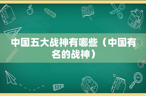 中国五大战神有哪些（中国有名的战神）