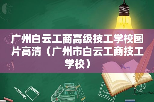 广州白云工商高级技工学校图片高清（广州市白云工商技工学校）