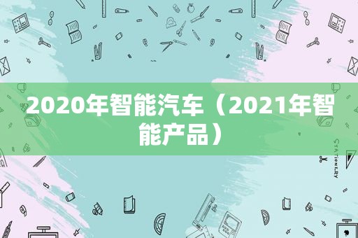 2020年智能汽车（2021年智能产品）