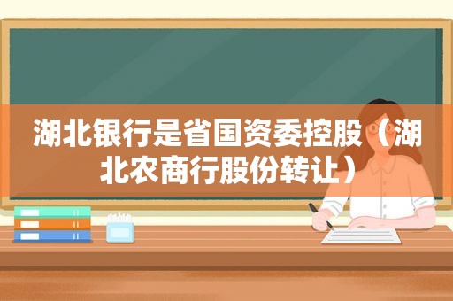 湖北银行是省国资委控股（湖北农商行股份转让）