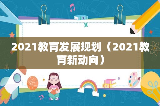 2021教育发展规划（2021教育新动向）