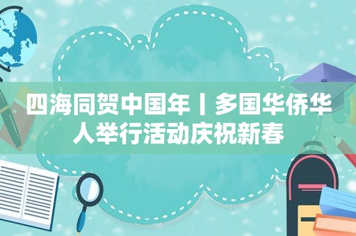 四海同贺中国年丨多国华侨华人举行活动庆祝新春