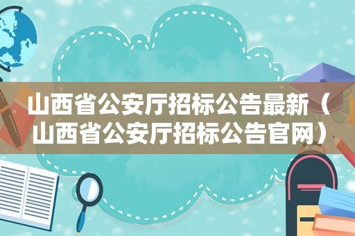 山西省公安厅招标公告最新（山西省公安厅招标公告官网）