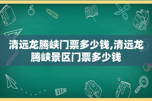 清远龙腾峡门票多少钱,清远龙腾峡景区门票多少钱