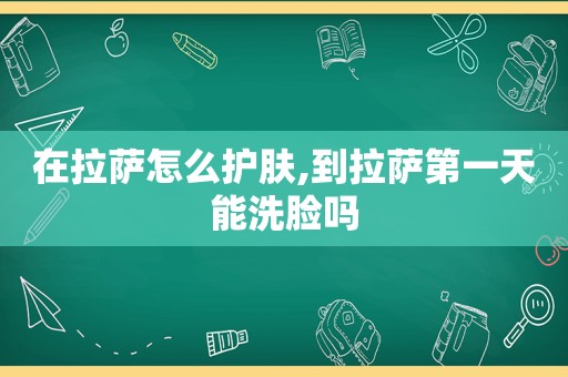 在 *** 怎么护肤,到 *** 第一天能洗脸吗