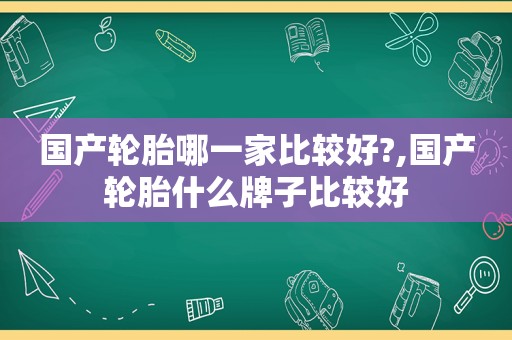 国产轮胎哪一家比较好?,国产轮胎什么牌子比较好