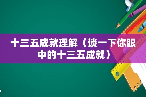 十三五成就理解（谈一下你眼中的十三五成就）