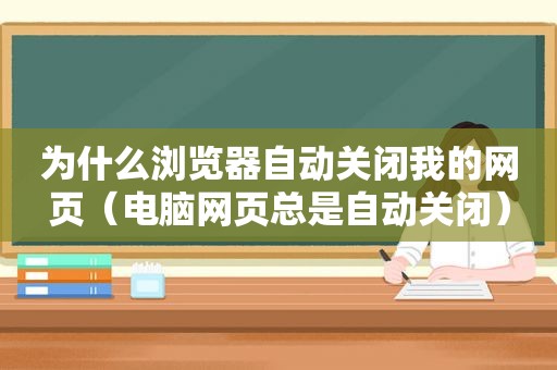 为什么浏览器自动关闭我的网页（电脑网页总是自动关闭）